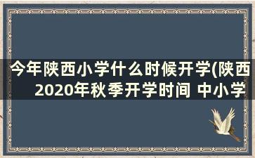 今年陕西小学什么时候开学(陕西2020年秋季开学时间 中小学)